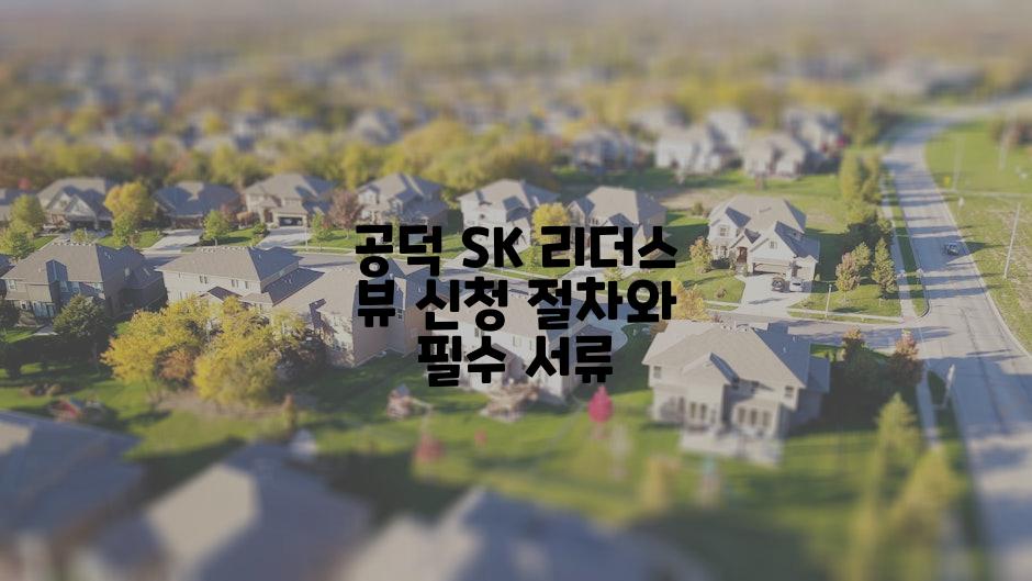 공덕 SK 리더스 뷰 신청 절차와 필수 서류