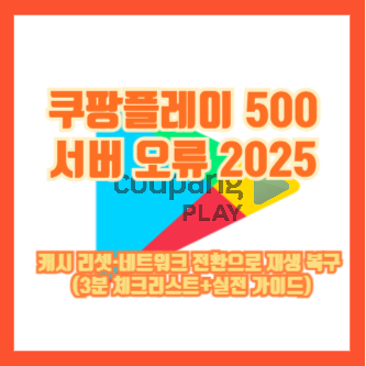 쿠팡플레이 500 서버 오류 2025｜캐시 리셋·네트워크 전환으로 재생 복구 (3분 체크리스트+실전 가이드)