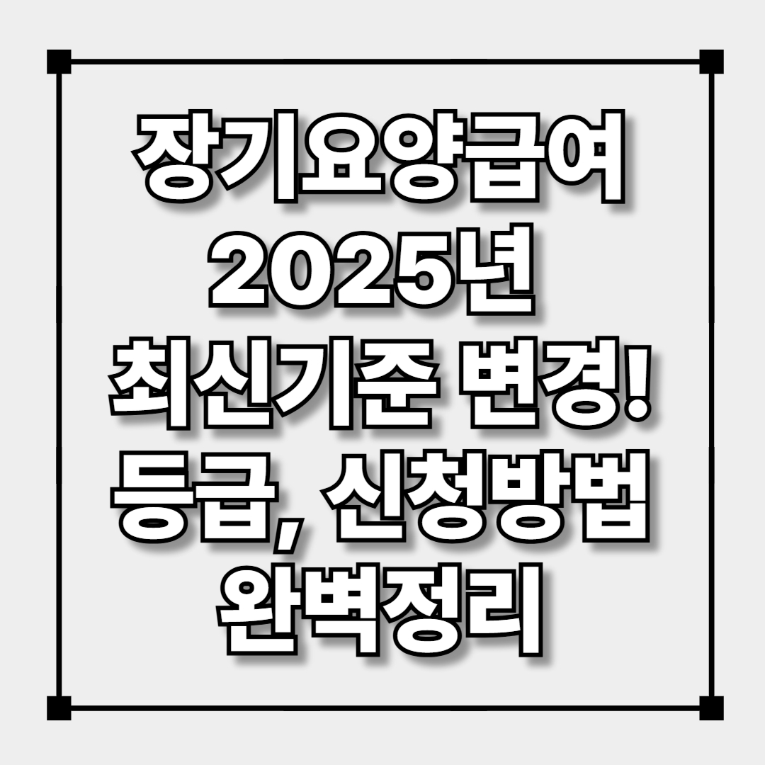 장기요양급여 2025년 최신기준 변경! 등급, 신청방법 완벽정리