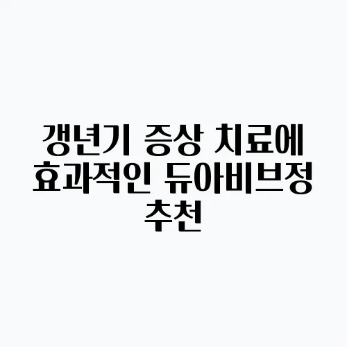 갱년기 증상 치료에 효과적인 듀아비브정 추천, 폐경기 여성의 필수 선택입니다