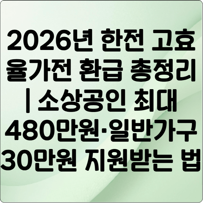 2026년- 한전- 고효율-가전- 환급 -총정리 ❘ 소상공인- 최대- 480만원·일반가구 -30만원- 지원받는 -법