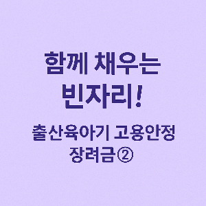 함께 채우는 빈자리! 출산육아기 고용안정장려금② 썸네일