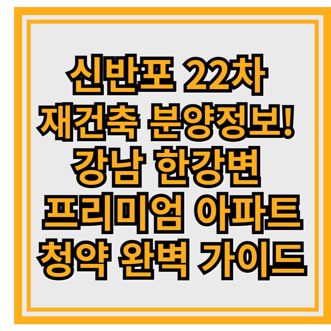 신반포 22차 재건축 분양정보! 강남 한강변 프리미엄 아파트 청약 완벽 가이드