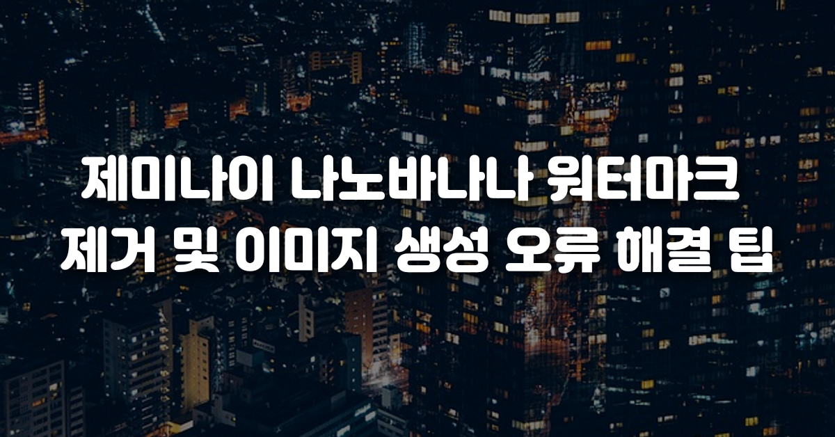 제미나이 나노바나나 워터마크 제거 및 이미지 생성 오류 해결 팁