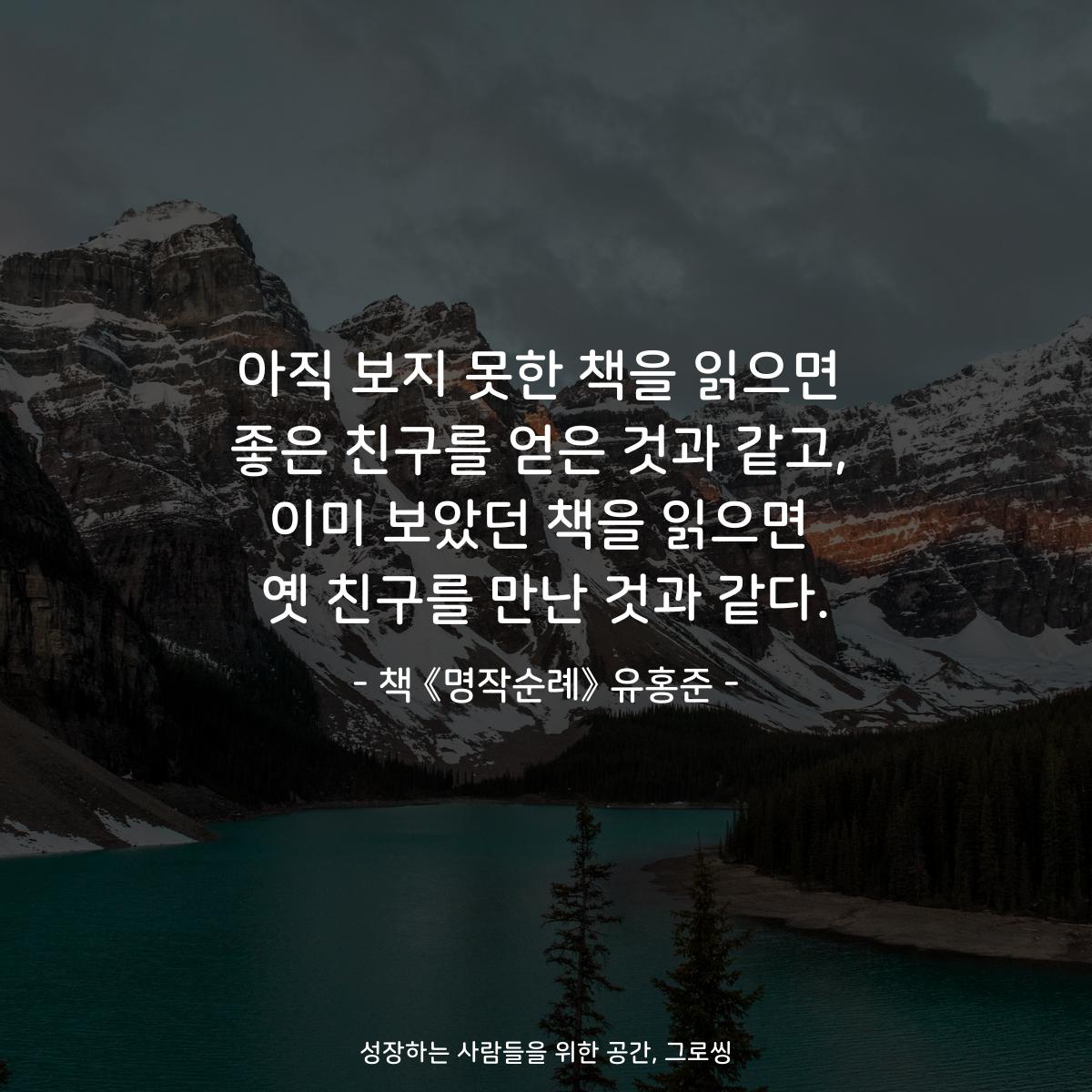아직 보지 못한 책을 읽으면
좋은 친구를 얻은 것과 같고,
이미 보았던 책을 읽으면
옛 친구를 만난 것과 같다.