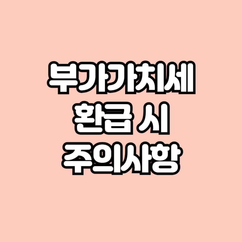 부가가치세 환급 시&nbsp;주의사항