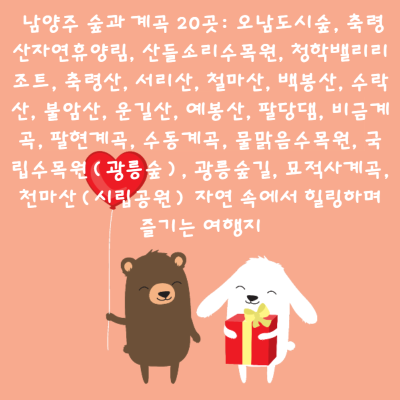 🌳 남양주 숲과 계곡 20곳: 오남도시숲, 축령산자연휴양림, 산들소리수목원, 청학밸리리조트, 축령산, 서리산, 철마산, 백봉산, 수락산, 불암산, 운길산, 예봉산, 팔당댐, 비금계곡, 팔현계곡, 수동계곡, 물맑음수목원, 국립수목원(광릉숲), 광릉숲길, 묘적사계곡, 천마산(시립공원) 자연 속에서 힐링하며 즐기는 여행지 🌳💧