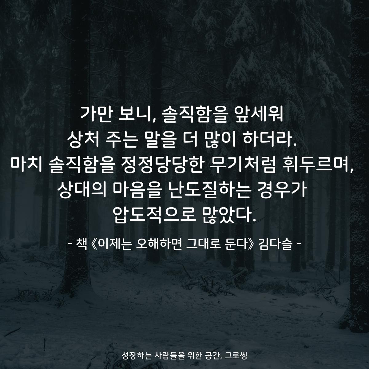 가만 보니, 솔직함을 앞세워
상처 주는 말을 더 많이 하더라.
마치 솔직함을 정정당당한 무기처럼 휘두르며,
상대의 마음을 난도질하는 경우가
압도적으로 많았다.