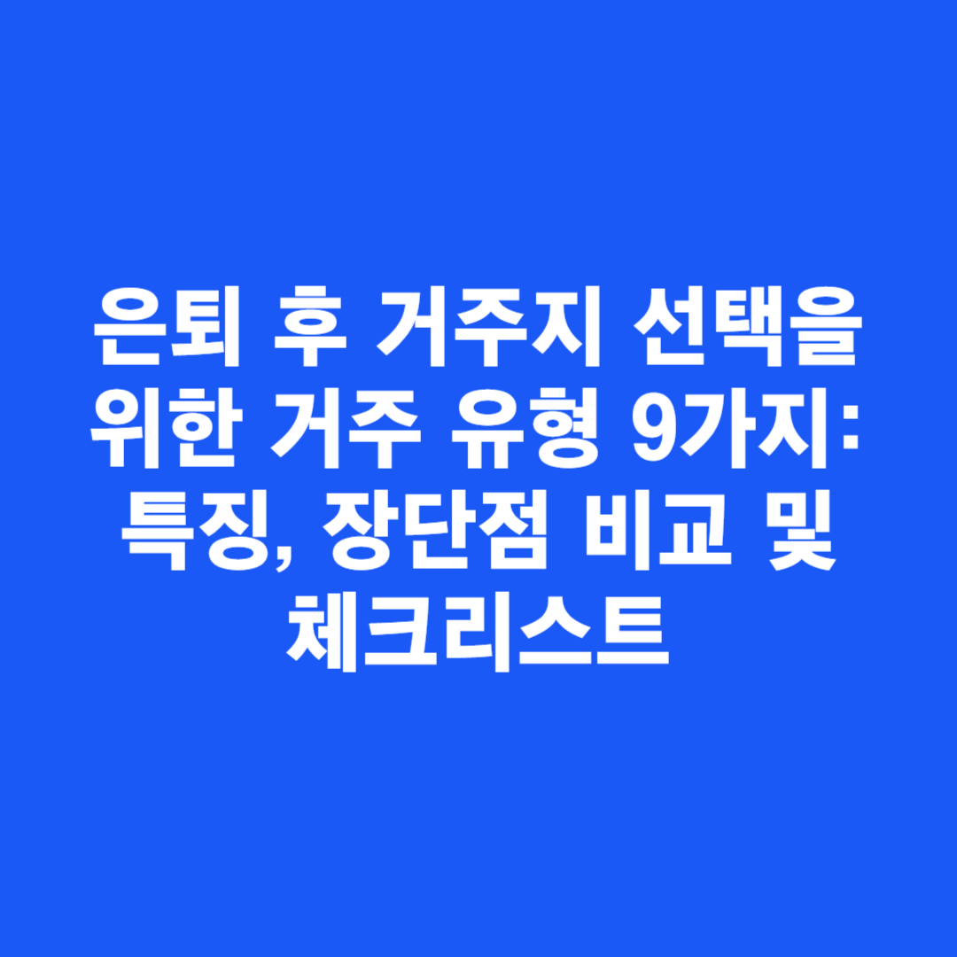 은퇴 후 거주지 선택을 위한 거주 유형 9가지: 특징, 장단점 비교 체크리스트