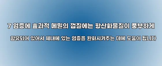  7 염증에 효과적 메밀의 껍질에는 항산화물질이 풍부하게 함유되어 있어서 체내에 있는 염증을 완화시켜주는 데에 도움이 됩니다