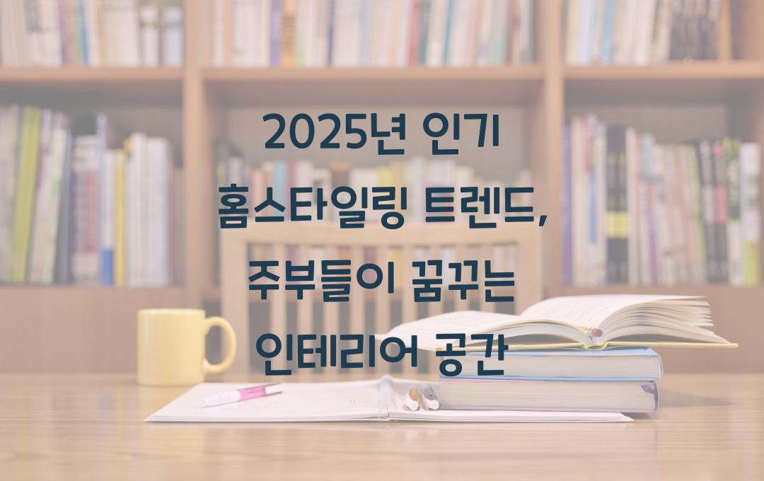 2025년 인기 홈스타일링 트렌드: 주부들이 선호하는 인테리어