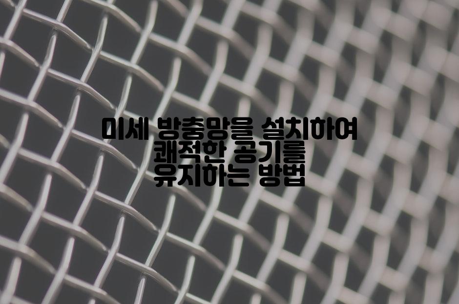 미세 방충망을 설치하여 쾌적한 공기를 유지하는 방법