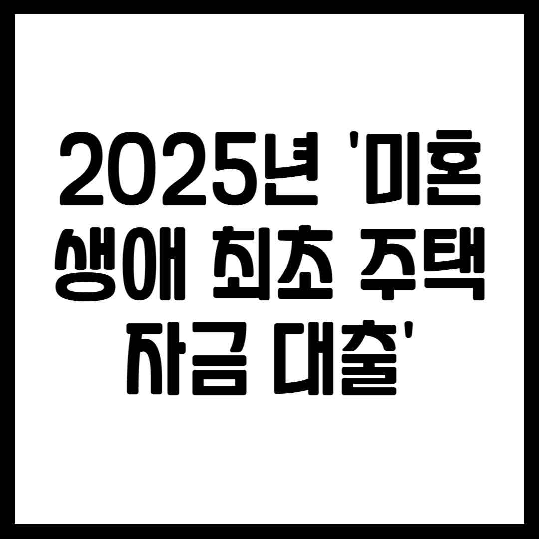 2025년 '미혼 생애 최초 주택 자금 대출'