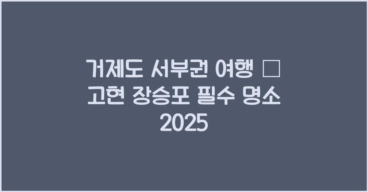 거제도 서부권 여행 – 고현, 장승포 근처 명소 추천