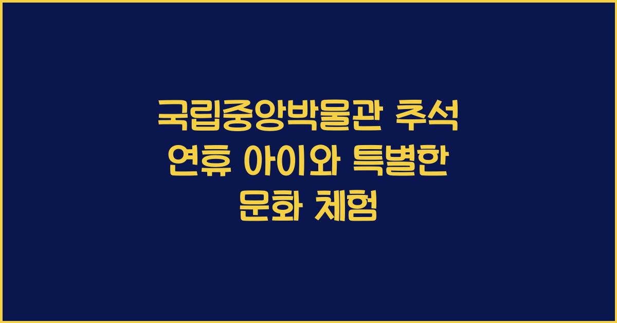 국립중앙박물관, 추석 연휴 아이와 함께하는 특별한 문화 체험