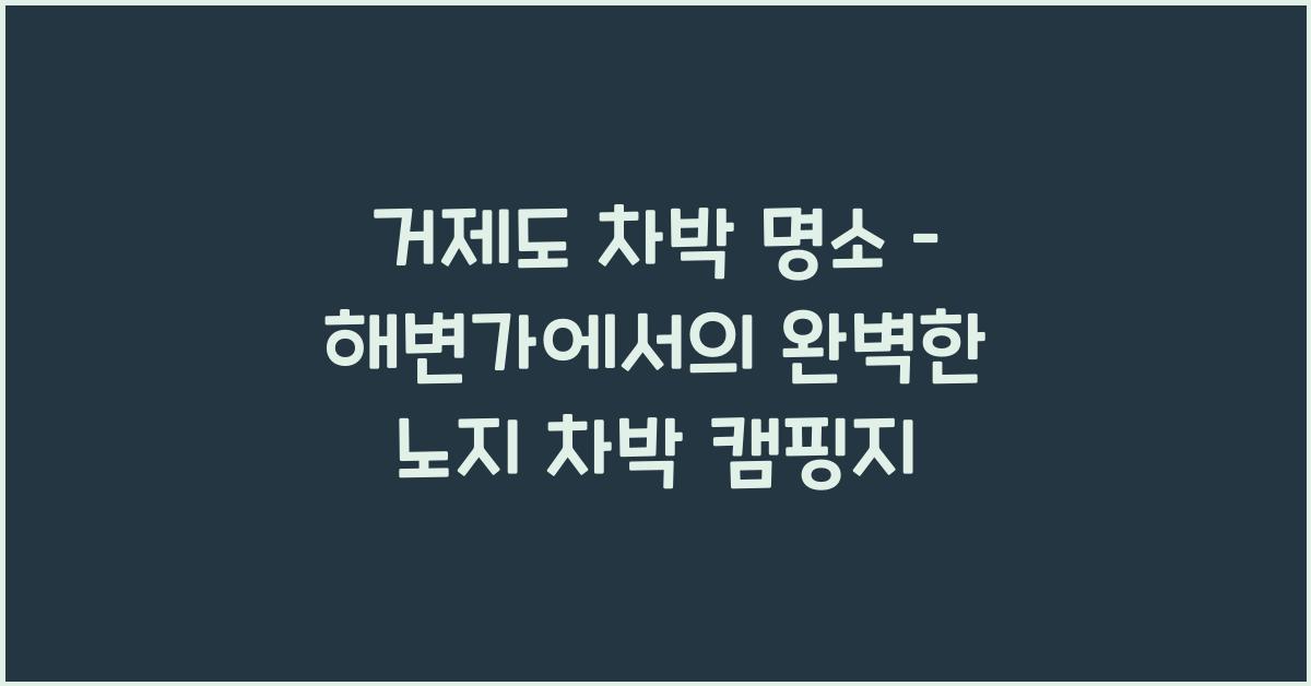 거제도 차박 명소 – 해변에서 즐기는 노지 차박 장소