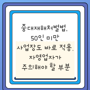 중대재해처벌법, 50인 미만 사업장도 바로 적용됩니다. 자영업자가 주의해야 할 부분