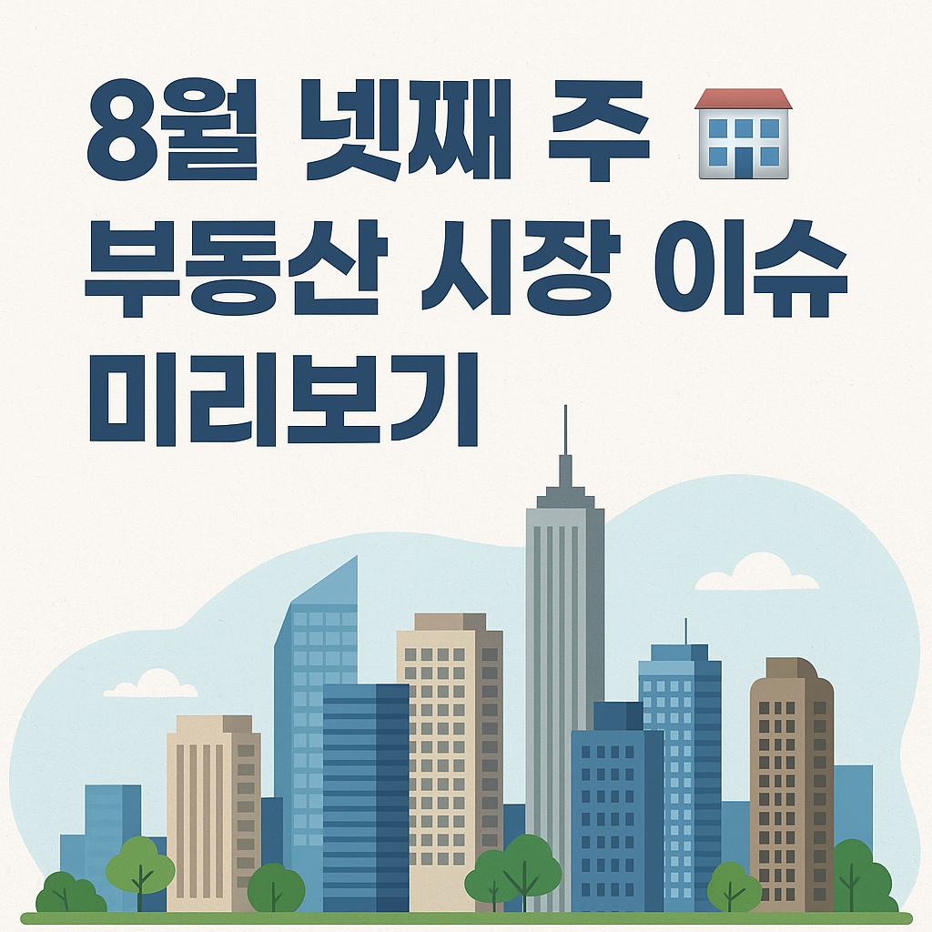 8월 넷째 주 부동산 시장 이슈 미리보기 🏙️