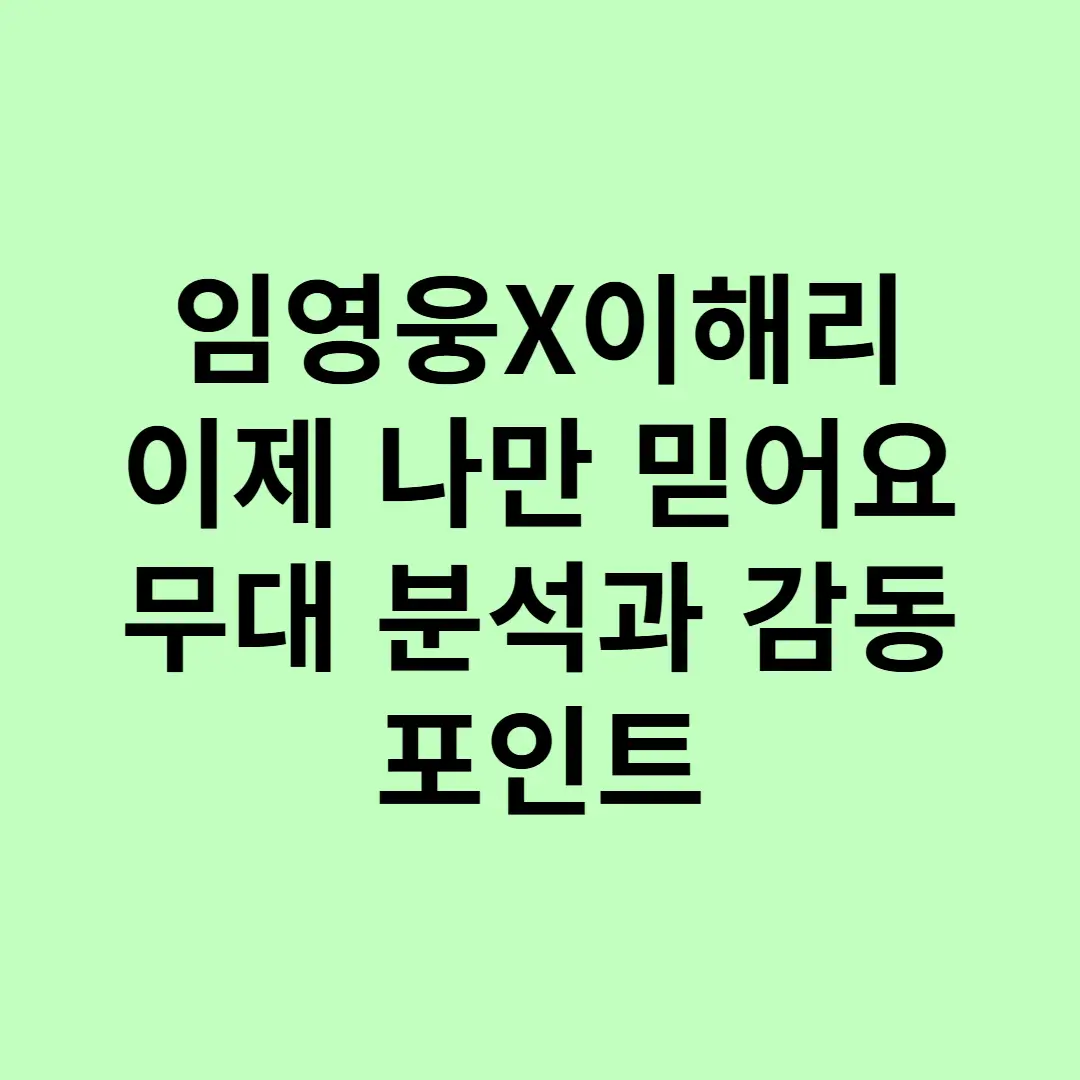 임영웅X이해리 이제 나만 믿어요 무대 분석과 감동 포인트