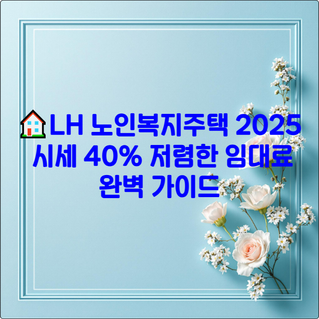 🏠LH 노인복지주택 2025 ❘ 시세 40% 저렴한 임대료 완벽 가이드