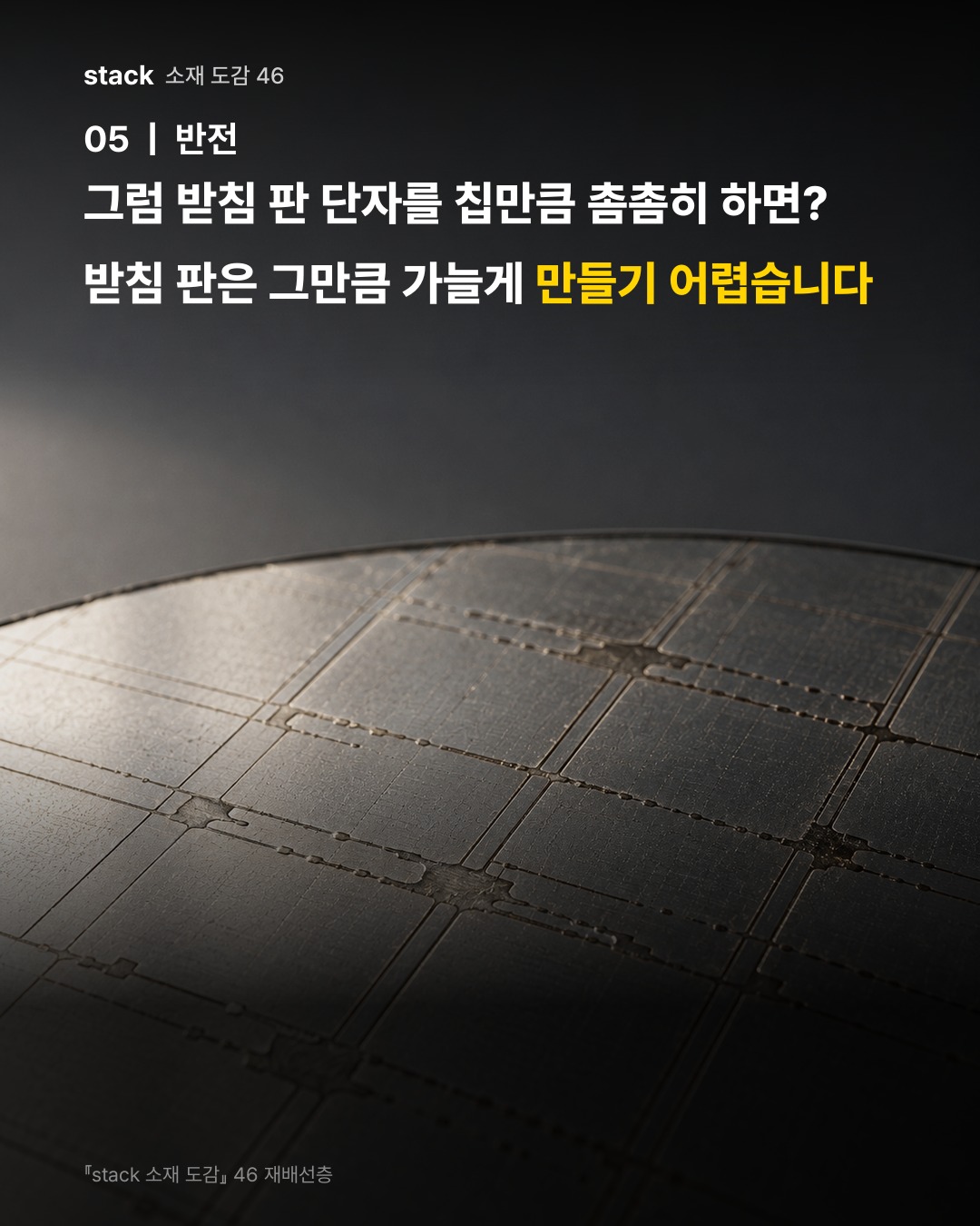 그럼 받침 판 단자를 칩만큼 촘촘히 하면? 받침 판은 그만큼 가늘게 만들기 어렵습니다
