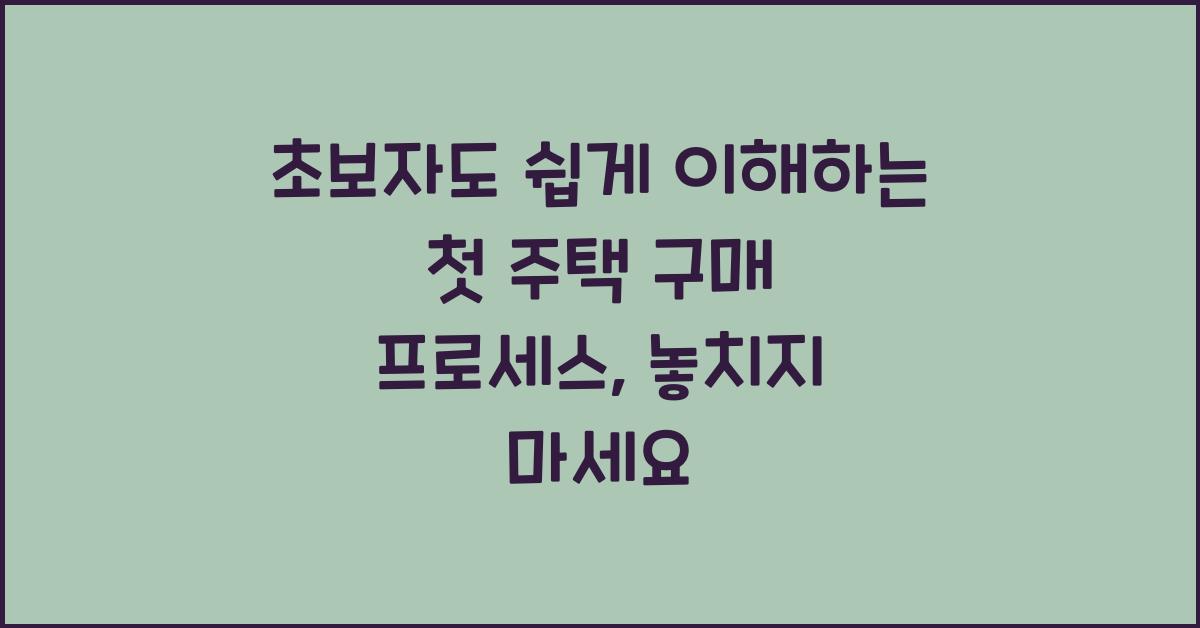 초보자도 쉽게 이해하는 첫 주택 구매 프로세스