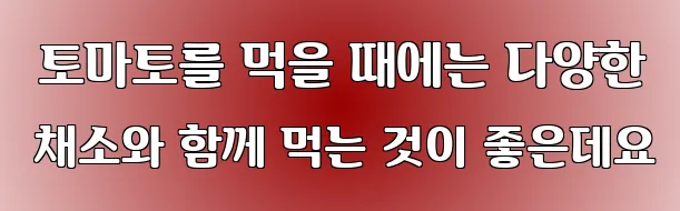  토마토를 먹을 때에는 다양한 채소와 함께 먹는 것이 좋은데요
