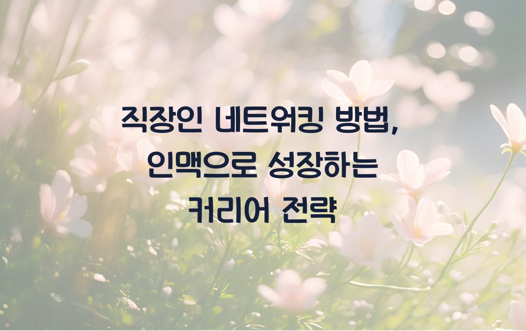 직장인 네트워킹 방법: 인맥을 넓혀 커리어 기회를 늘리는 법