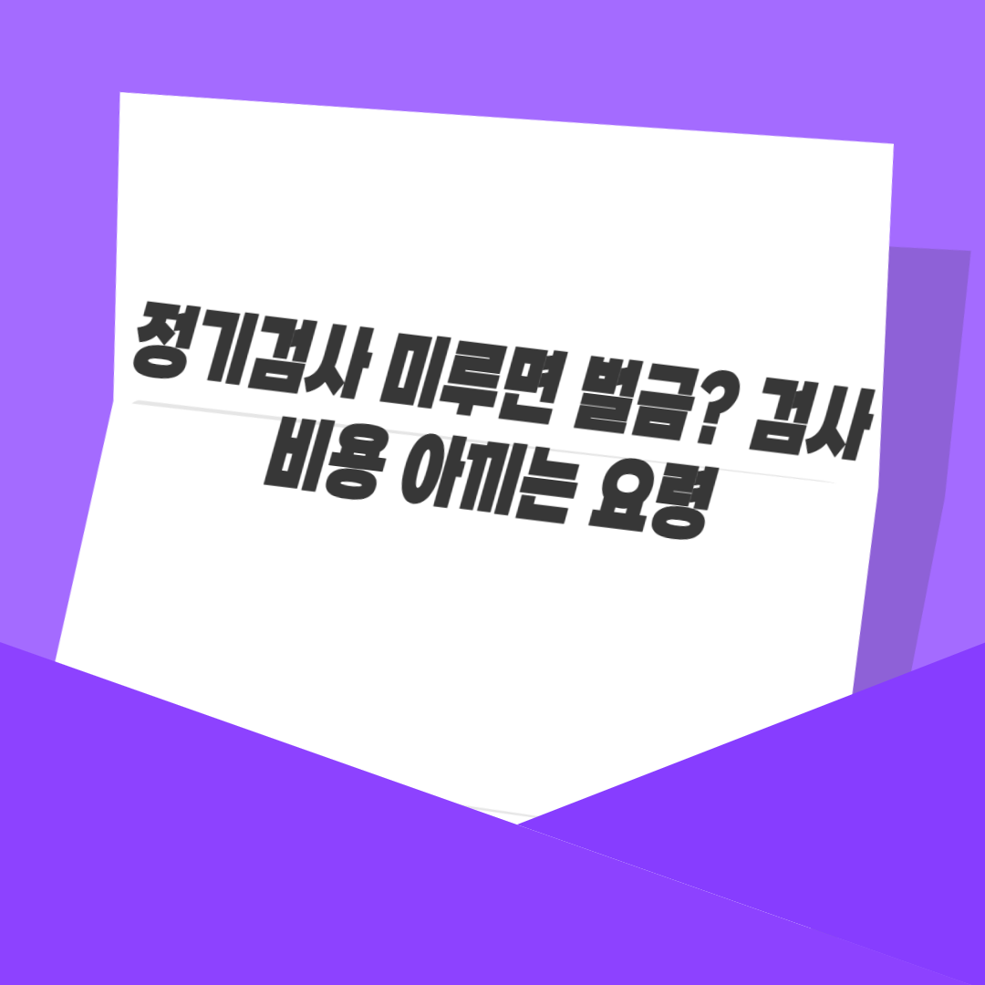 정기검사 미루면 벌금? 검사 비용 아끼는 요령