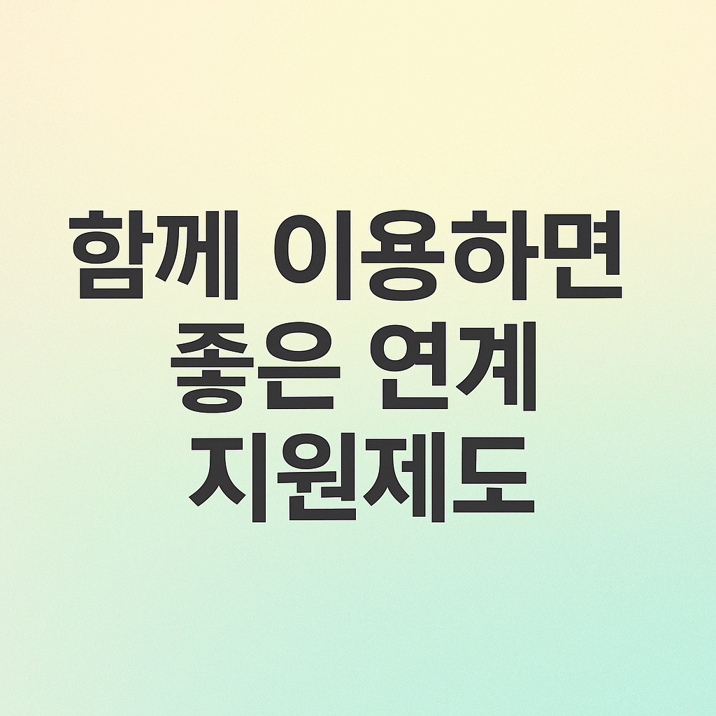 함께 이용하면 좋은 연계 지원제도