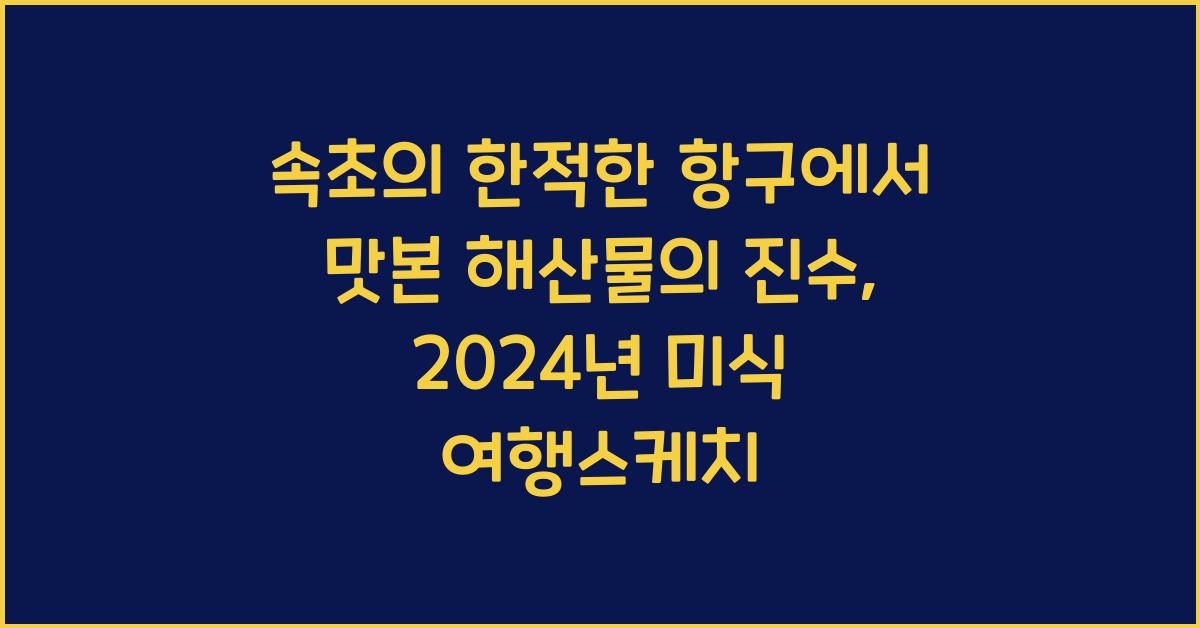 속초의 한적한 항구에서 맛본 해산물의 진수