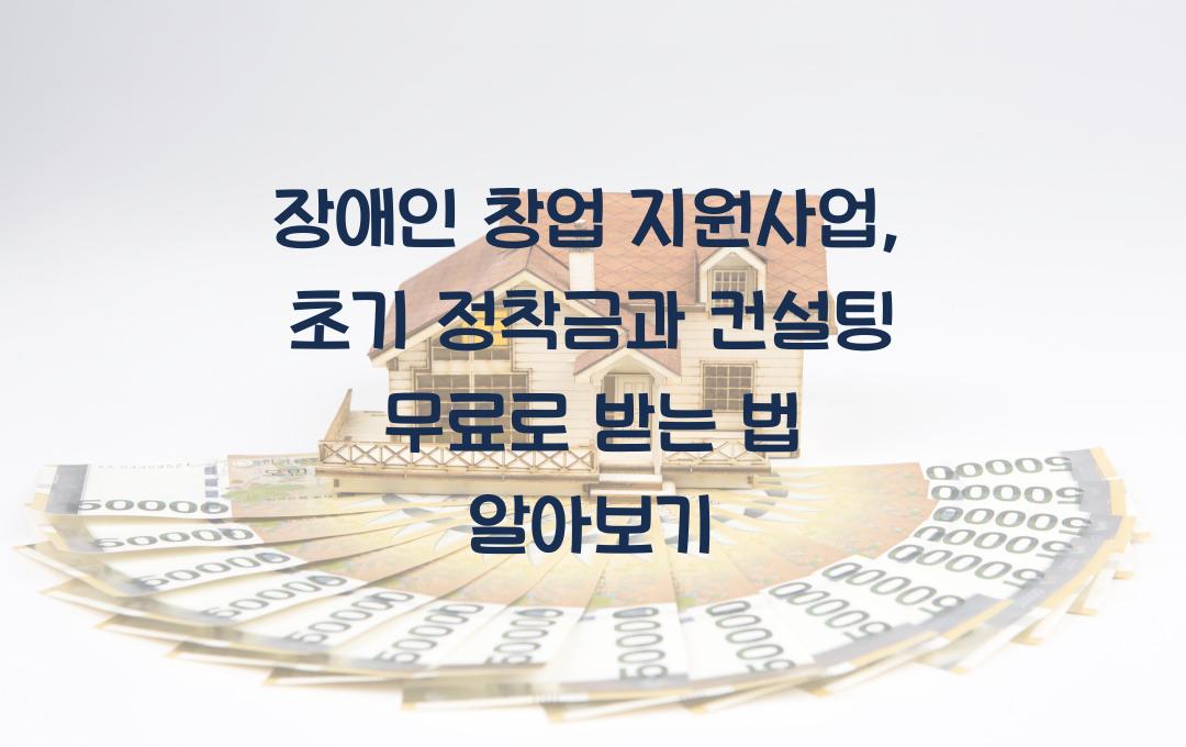 장애인 창업 지원사업, 초기 정착금과 컨설팅 무료로 받는 방법