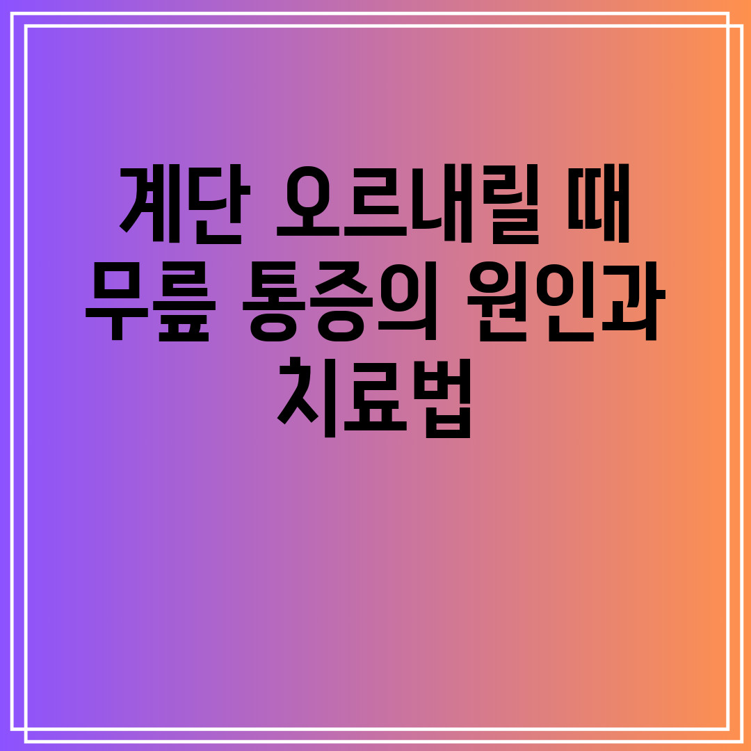 계단 오르내릴 때 무릎 통증의 원인과 치료법