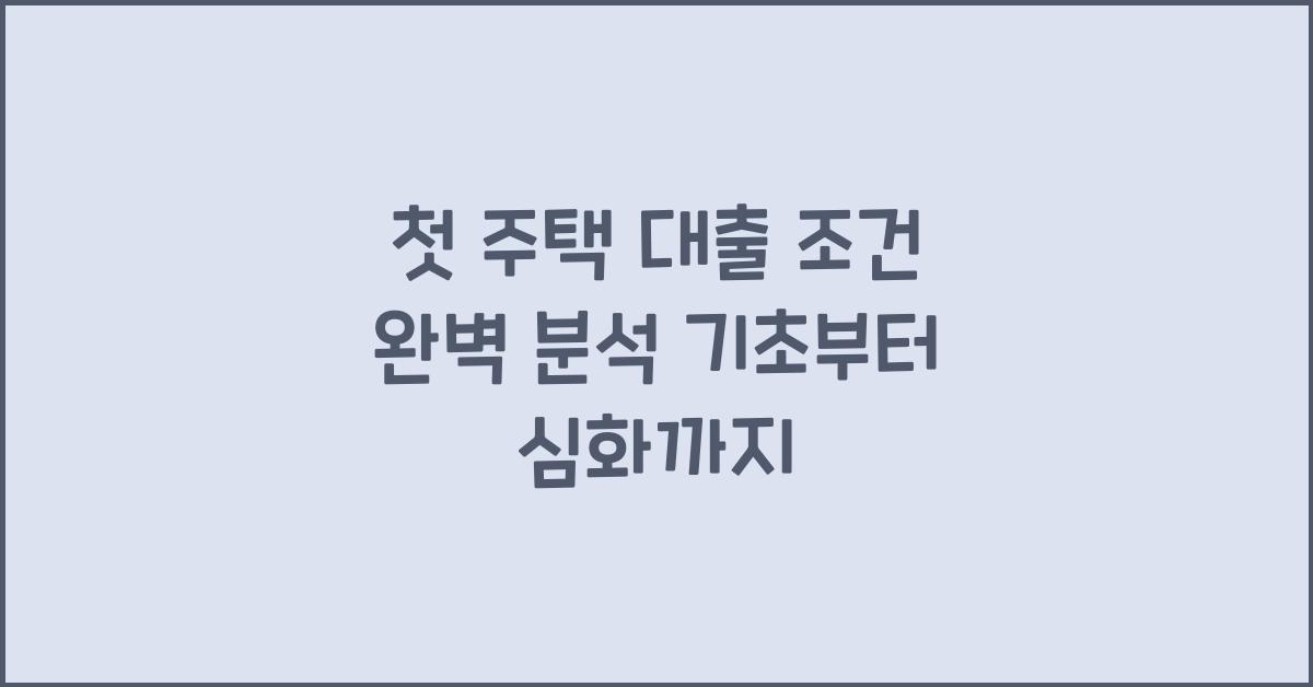 첫 주택 대출 조건 완벽 분석