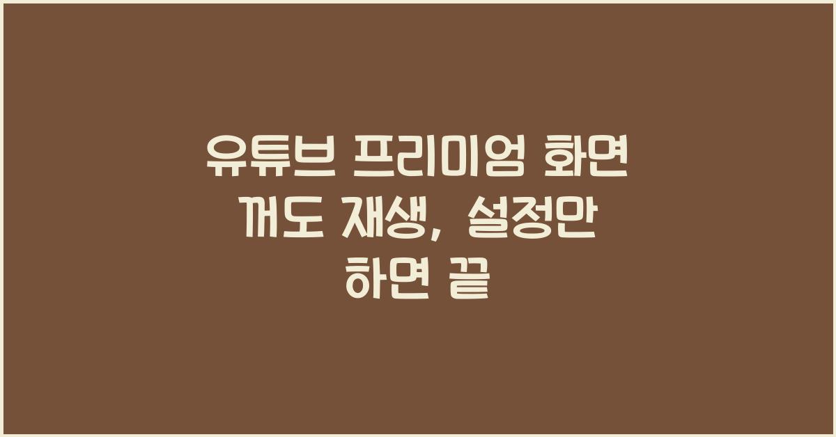 유튜브 프리미엄 화면 꺼도 재생, 설정만 하면 끝