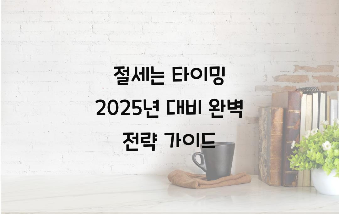 절세는 타이밍! 2025년 대비 전략 가이드