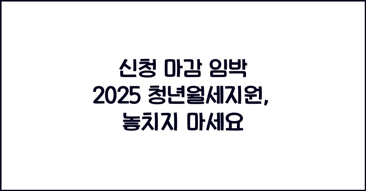 신청 마감 임박 2025 청년월세지원