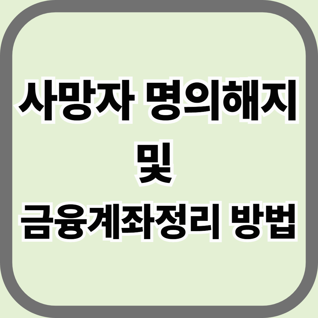 사망자 명의 해지 및 금융계좌 정리 방법, 가족이 꼭 알아야 할 실제 절차