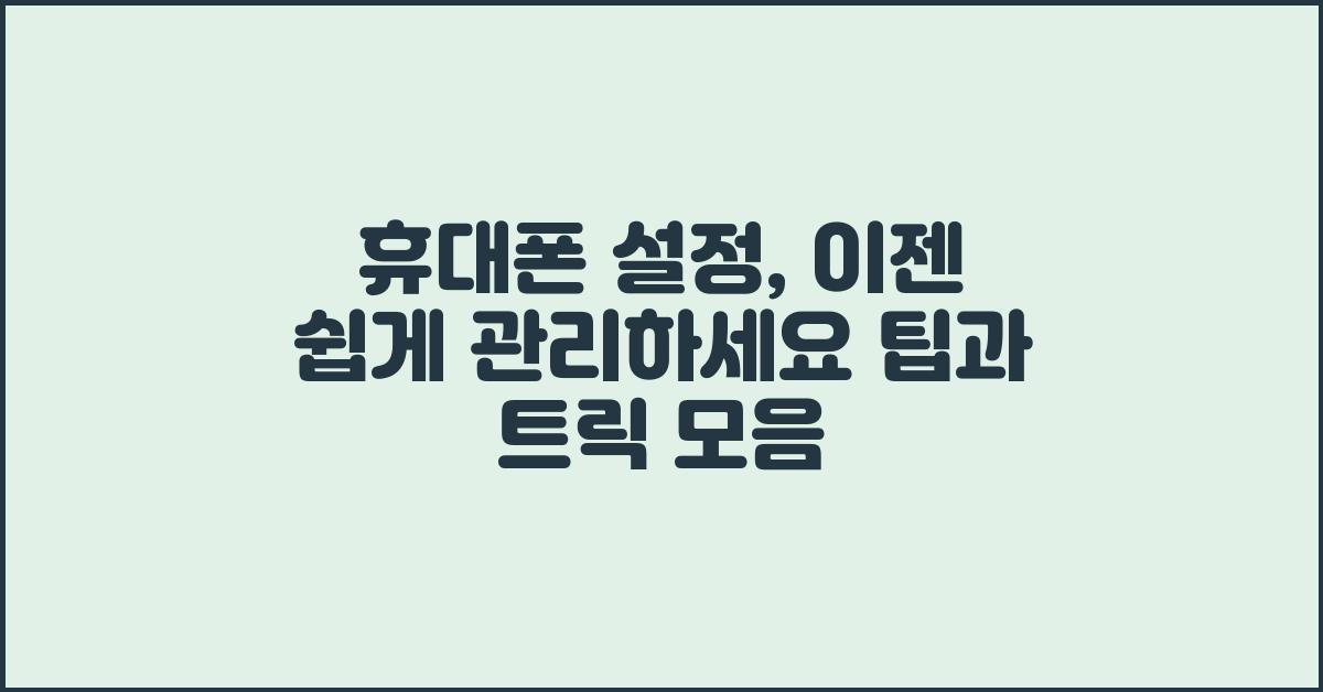 휴대폰 설정, 이젠 쉽게 관리하세요!