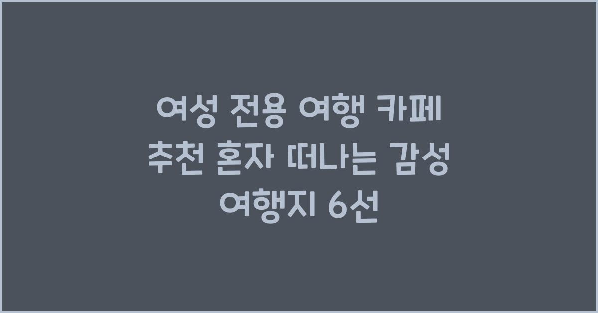 여성 전용 여행 카페 추천! 혼자서도 떠날 수 있는 감성 여행지 모음