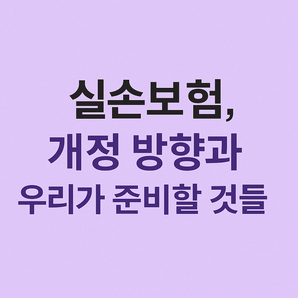 정부가 실손보험을 바꾸려는 이유, 그리고 우리가 준비해야 할 것들