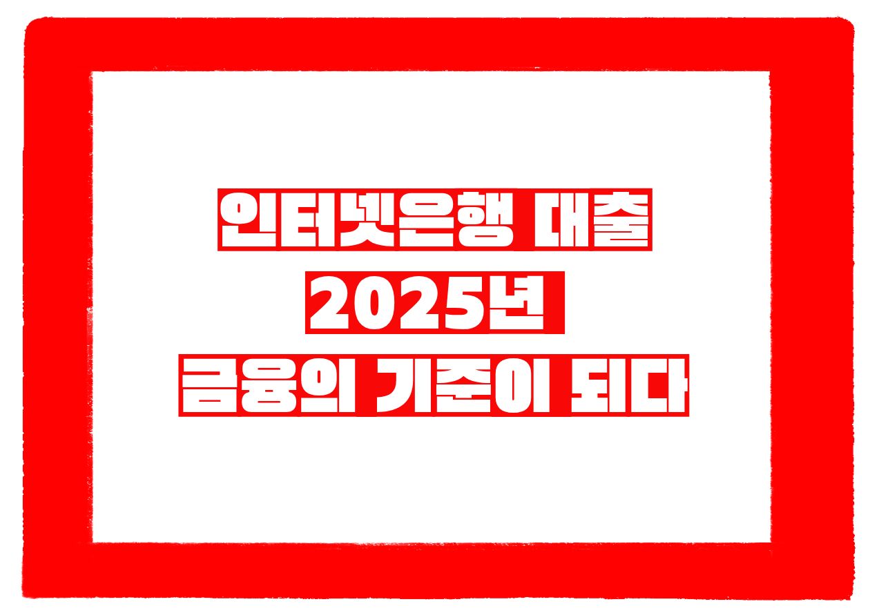 인터넷은행 대출, 2025년 금융의 기준이 되다