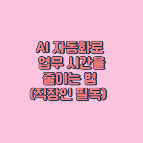 AI 자동화로 업무 시간을 줄이는 법 (직장인 필독)