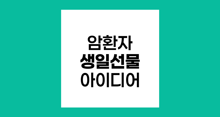 암환자를 위한 특별한 생일 선물 아이디어