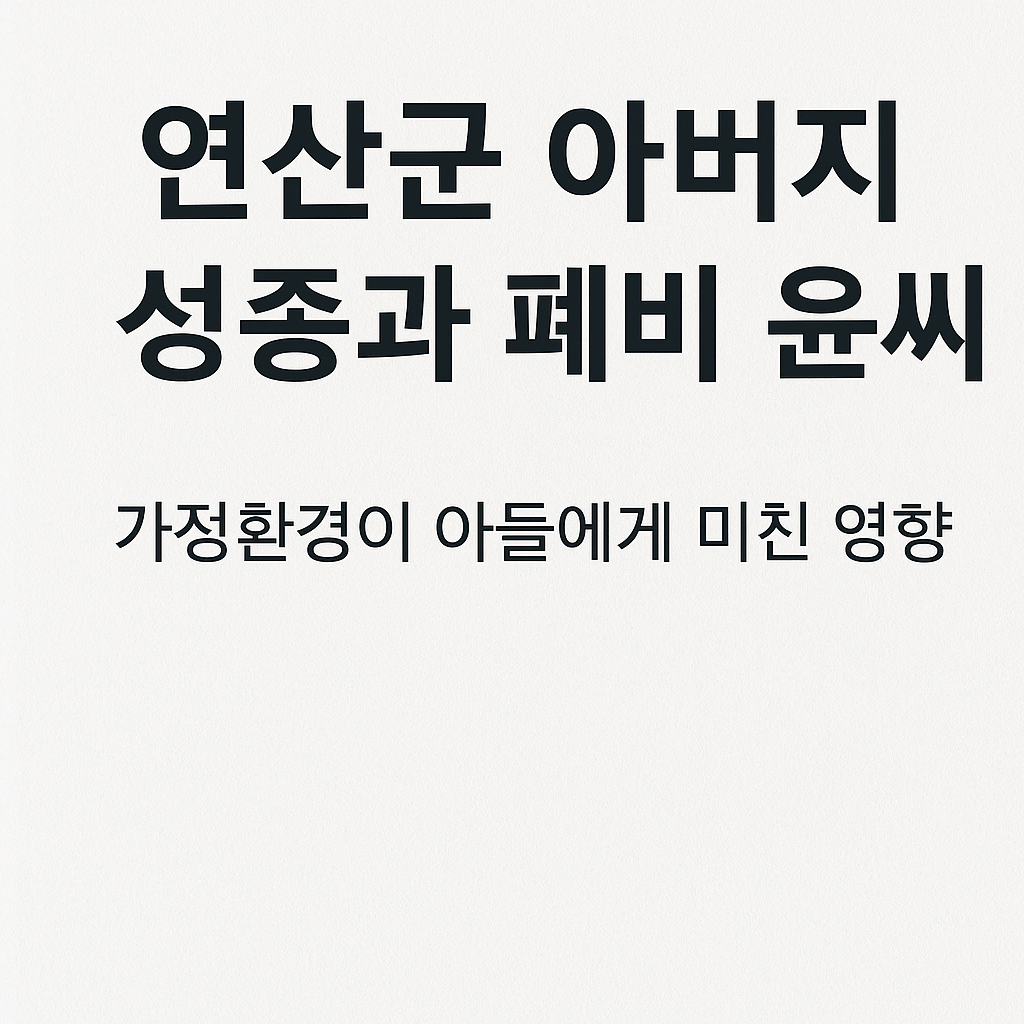 연산군 아버지 성종과 폐비 윤씨 폭군을 만든 가정환경의 진실