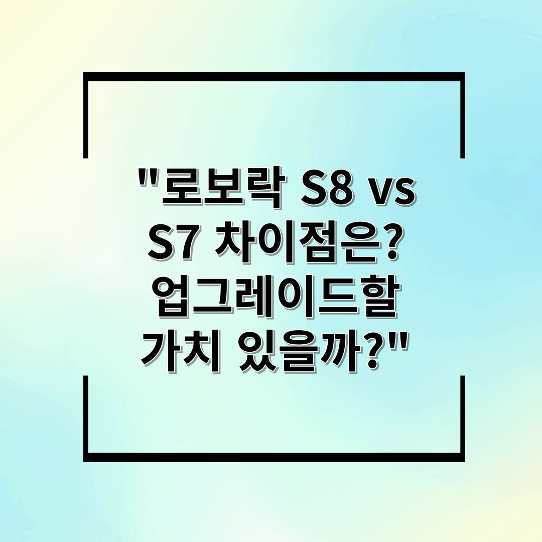 &quot;로보락 S8 vs S7 차이점은? 업그레이드할 가치 있을까?&quot;