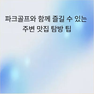 파크골프 라운딩 후 즐기는 주변 맛집 탐방 성공 팁