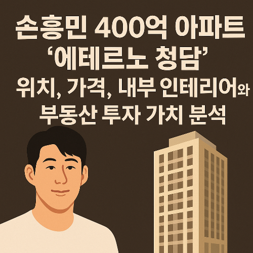 손흥민 400억 아파트 ‘에테르노 청담’ 위치, 가격, 내부 인테리어와 부동산 투자 가치 분석