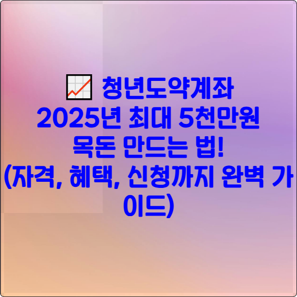 📈 청년도약계좌: 2025년 최대 5천만원 목돈 만드는 법! (자격, 혜택, 신청까지 완벽 가이드)