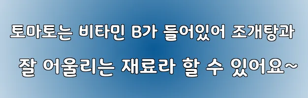 토마토는 비타민 B가 들어있어 조개탕과 잘 어울리는 재료라 할 수 있어요~